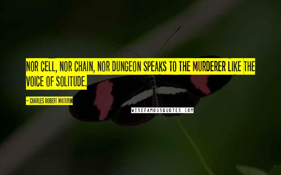 Charles Robert Maturin Quotes: Nor cell, nor chain, nor dungeon speaks to the murderer like the voice of solitude.