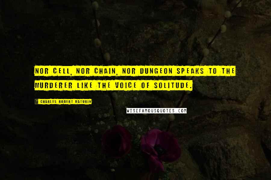 Charles Robert Maturin Quotes: Nor cell, nor chain, nor dungeon speaks to the murderer like the voice of solitude.