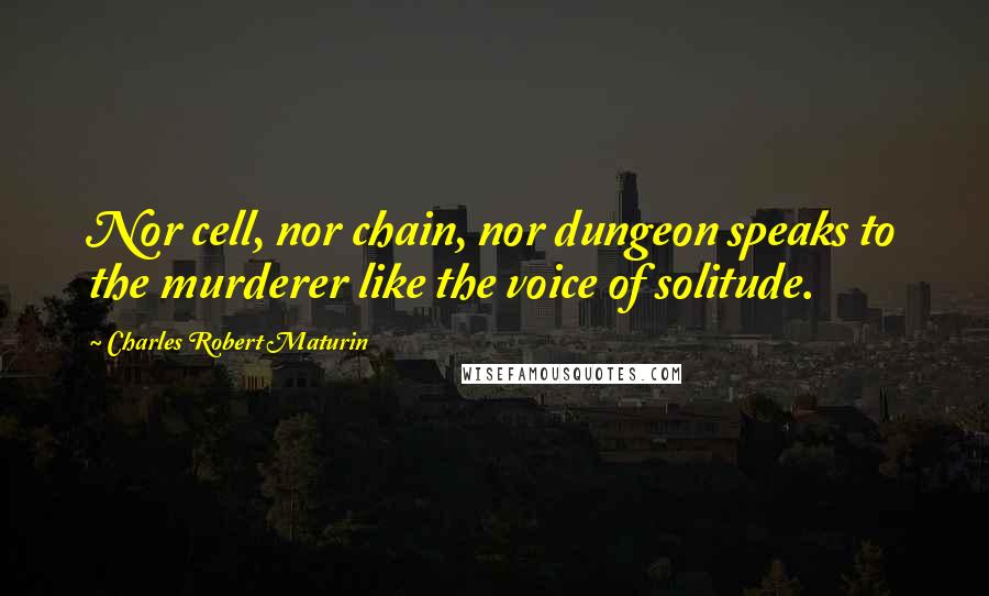 Charles Robert Maturin Quotes: Nor cell, nor chain, nor dungeon speaks to the murderer like the voice of solitude.