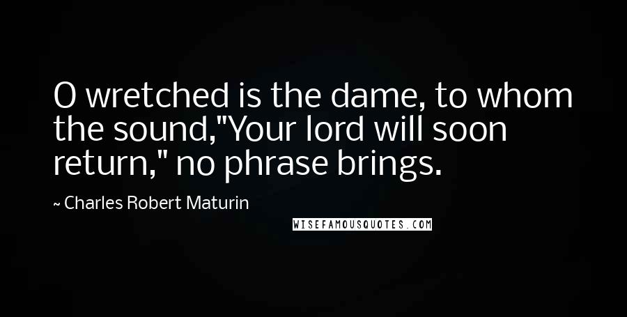 Charles Robert Maturin Quotes: O wretched is the dame, to whom the sound,"Your lord will soon return," no phrase brings.