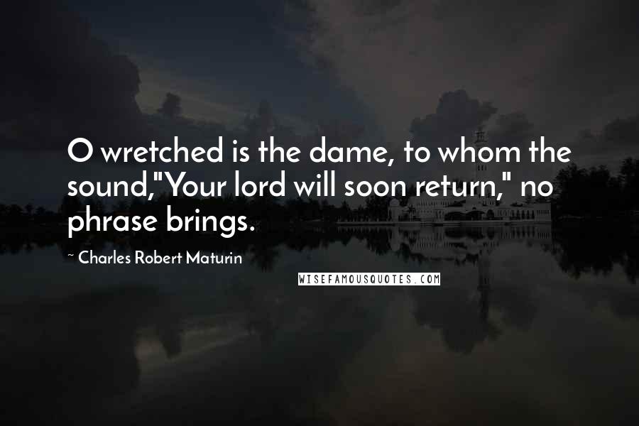 Charles Robert Maturin Quotes: O wretched is the dame, to whom the sound,"Your lord will soon return," no phrase brings.