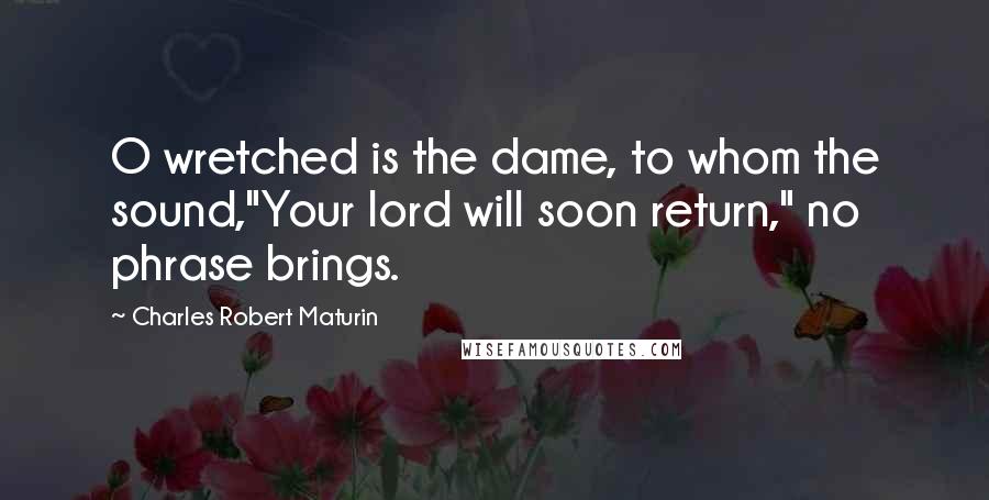 Charles Robert Maturin Quotes: O wretched is the dame, to whom the sound,"Your lord will soon return," no phrase brings.