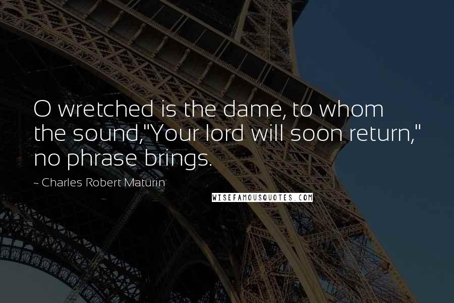 Charles Robert Maturin Quotes: O wretched is the dame, to whom the sound,"Your lord will soon return," no phrase brings.