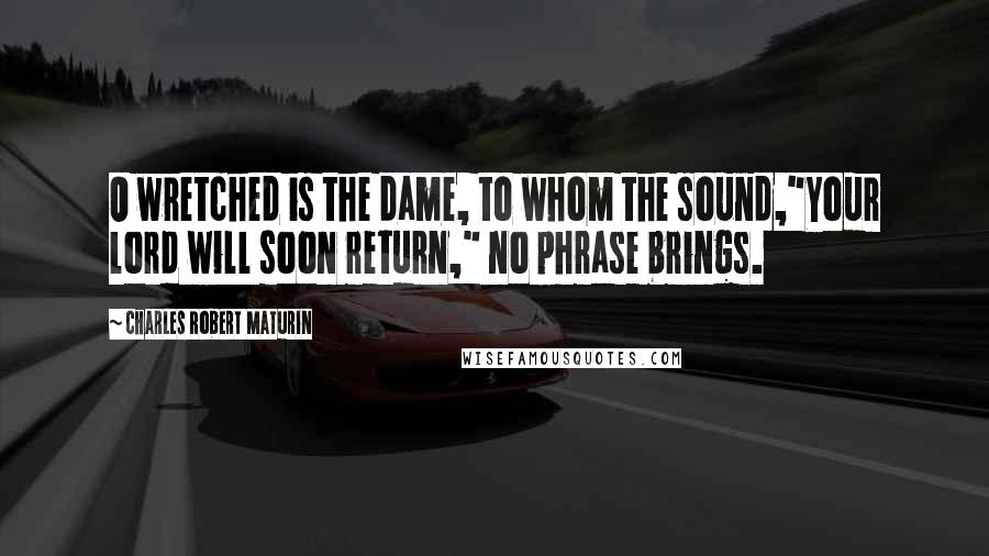 Charles Robert Maturin Quotes: O wretched is the dame, to whom the sound,"Your lord will soon return," no phrase brings.