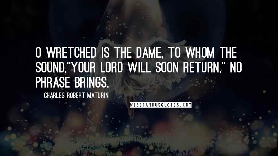 Charles Robert Maturin Quotes: O wretched is the dame, to whom the sound,"Your lord will soon return," no phrase brings.