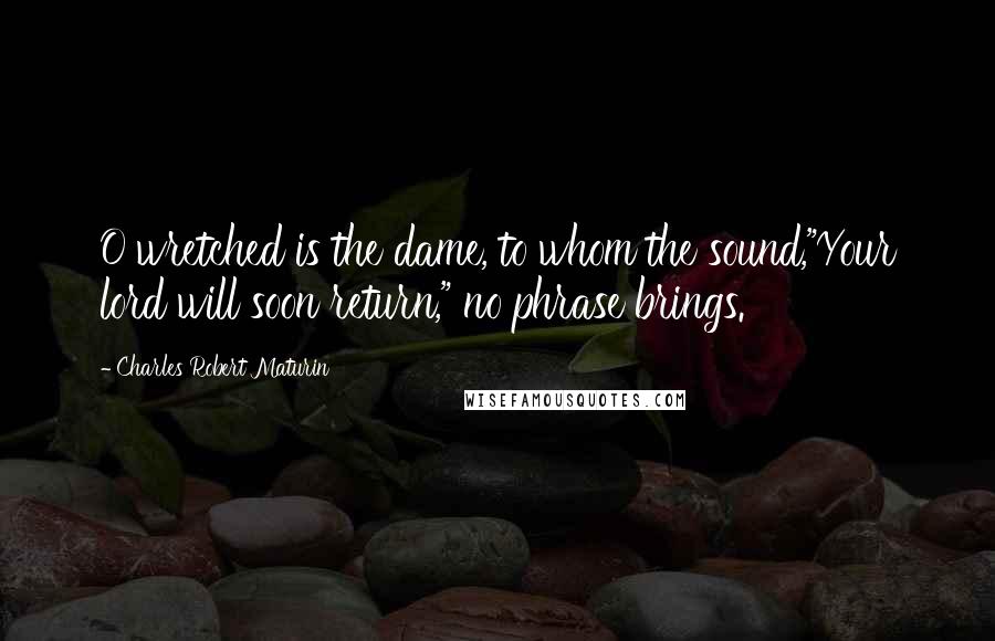 Charles Robert Maturin Quotes: O wretched is the dame, to whom the sound,"Your lord will soon return," no phrase brings.