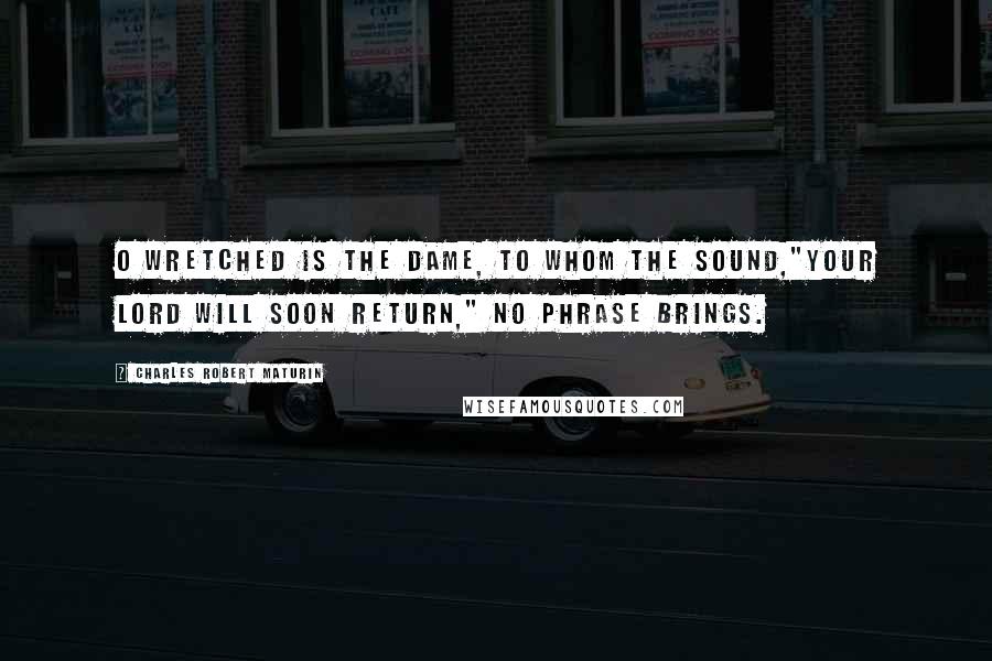 Charles Robert Maturin Quotes: O wretched is the dame, to whom the sound,"Your lord will soon return," no phrase brings.
