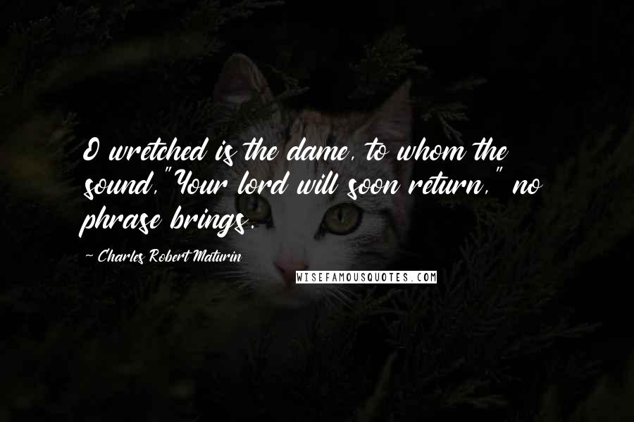Charles Robert Maturin Quotes: O wretched is the dame, to whom the sound,"Your lord will soon return," no phrase brings.