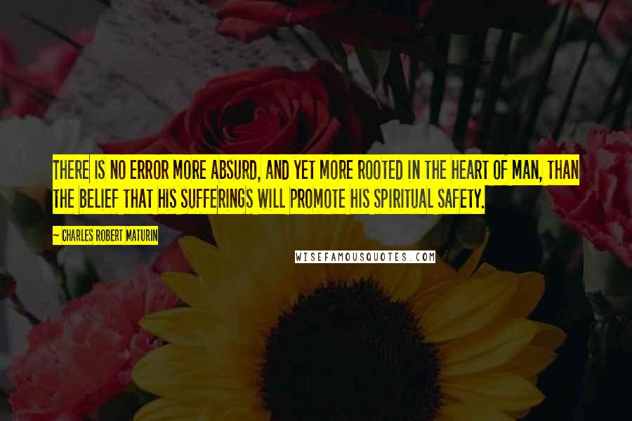 Charles Robert Maturin Quotes: There is no error more absurd, and yet more rooted in the heart of man, than the belief that his sufferings will promote his spiritual safety.