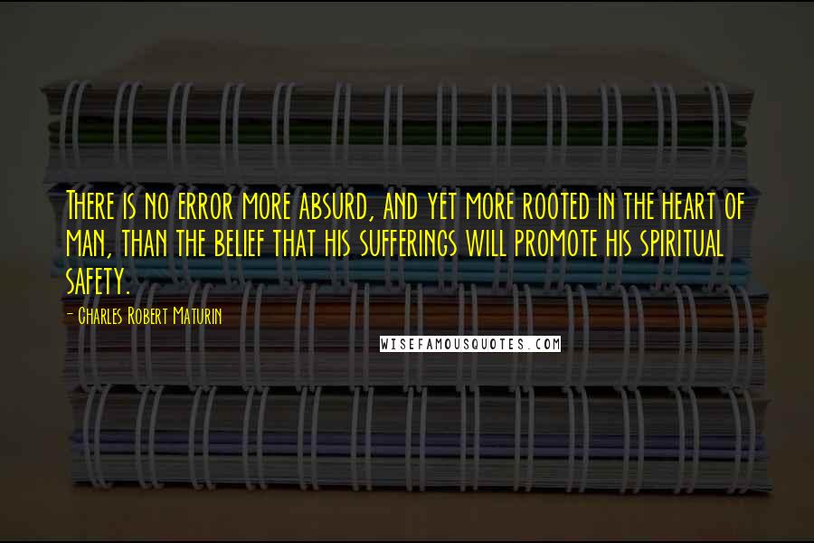 Charles Robert Maturin Quotes: There is no error more absurd, and yet more rooted in the heart of man, than the belief that his sufferings will promote his spiritual safety.