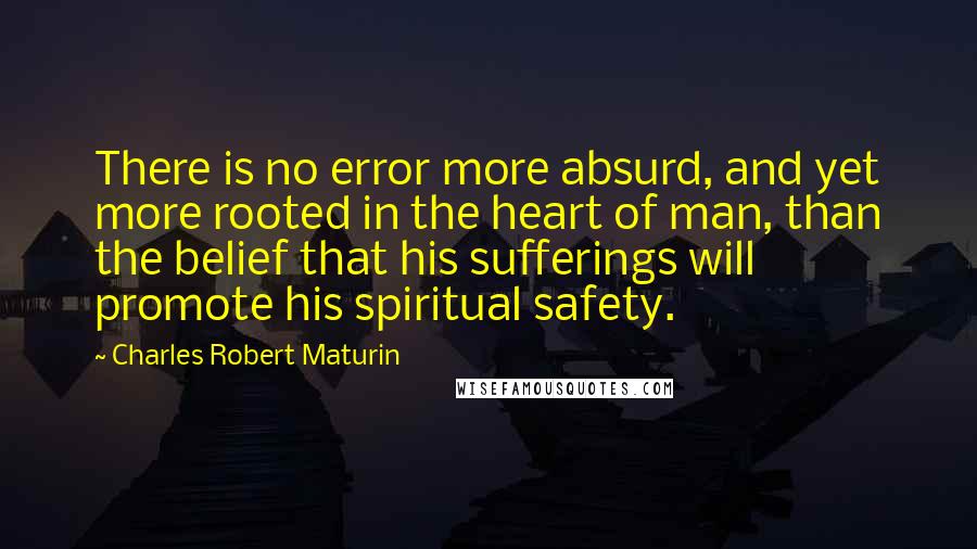 Charles Robert Maturin Quotes: There is no error more absurd, and yet more rooted in the heart of man, than the belief that his sufferings will promote his spiritual safety.