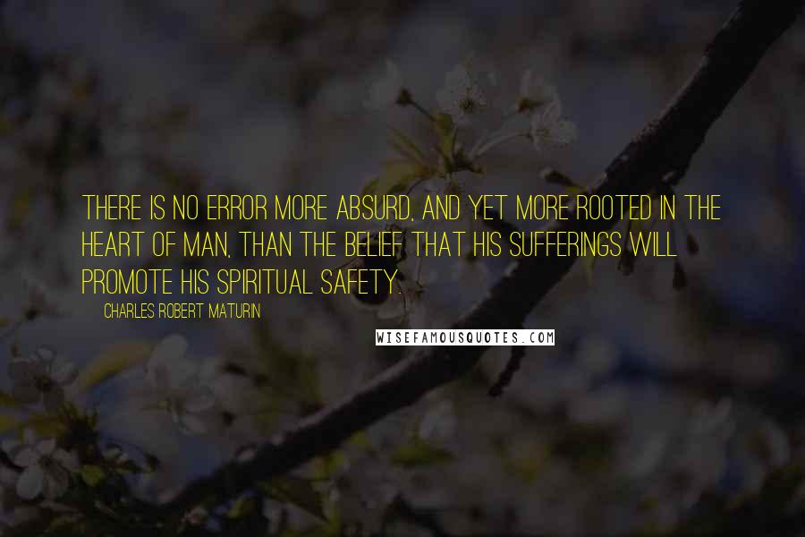 Charles Robert Maturin Quotes: There is no error more absurd, and yet more rooted in the heart of man, than the belief that his sufferings will promote his spiritual safety.