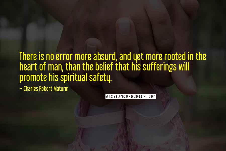 Charles Robert Maturin Quotes: There is no error more absurd, and yet more rooted in the heart of man, than the belief that his sufferings will promote his spiritual safety.