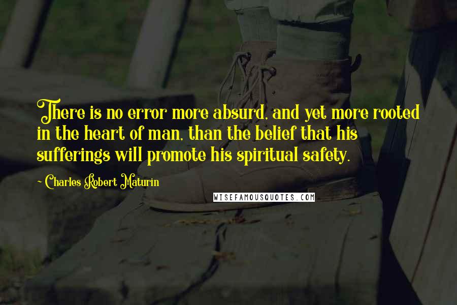 Charles Robert Maturin Quotes: There is no error more absurd, and yet more rooted in the heart of man, than the belief that his sufferings will promote his spiritual safety.