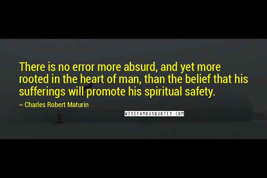Charles Robert Maturin Quotes: There is no error more absurd, and yet more rooted in the heart of man, than the belief that his sufferings will promote his spiritual safety.
