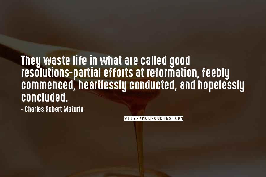 Charles Robert Maturin Quotes: They waste life in what are called good resolutions-partial efforts at reformation, feebly commenced, heartlessly conducted, and hopelessly concluded.