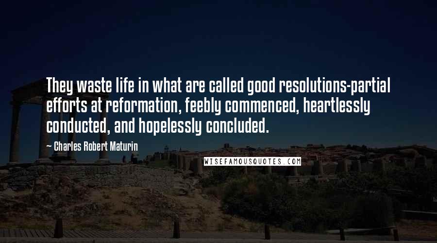 Charles Robert Maturin Quotes: They waste life in what are called good resolutions-partial efforts at reformation, feebly commenced, heartlessly conducted, and hopelessly concluded.