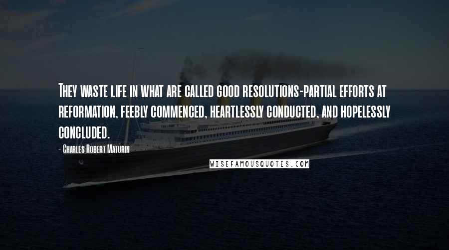 Charles Robert Maturin Quotes: They waste life in what are called good resolutions-partial efforts at reformation, feebly commenced, heartlessly conducted, and hopelessly concluded.