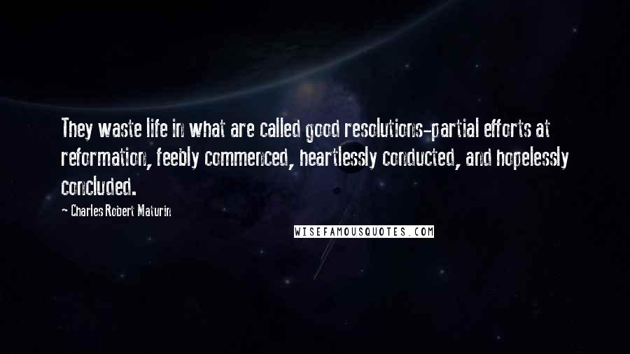 Charles Robert Maturin Quotes: They waste life in what are called good resolutions-partial efforts at reformation, feebly commenced, heartlessly conducted, and hopelessly concluded.