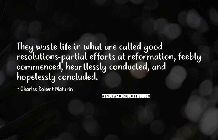 Charles Robert Maturin Quotes: They waste life in what are called good resolutions-partial efforts at reformation, feebly commenced, heartlessly conducted, and hopelessly concluded.