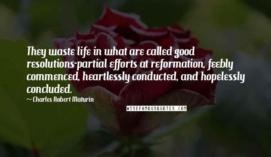 Charles Robert Maturin Quotes: They waste life in what are called good resolutions-partial efforts at reformation, feebly commenced, heartlessly conducted, and hopelessly concluded.