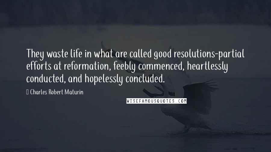 Charles Robert Maturin Quotes: They waste life in what are called good resolutions-partial efforts at reformation, feebly commenced, heartlessly conducted, and hopelessly concluded.