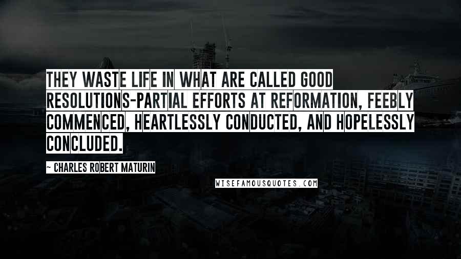 Charles Robert Maturin Quotes: They waste life in what are called good resolutions-partial efforts at reformation, feebly commenced, heartlessly conducted, and hopelessly concluded.