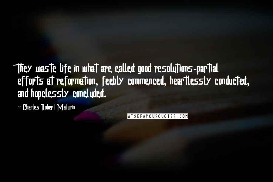 Charles Robert Maturin Quotes: They waste life in what are called good resolutions-partial efforts at reformation, feebly commenced, heartlessly conducted, and hopelessly concluded.