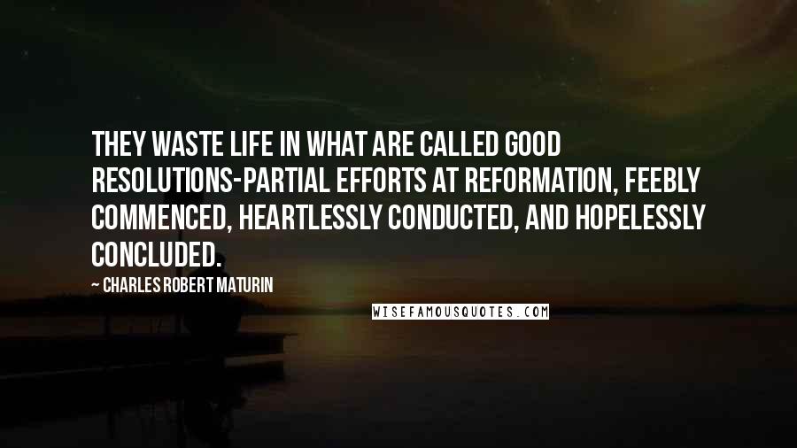 Charles Robert Maturin Quotes: They waste life in what are called good resolutions-partial efforts at reformation, feebly commenced, heartlessly conducted, and hopelessly concluded.