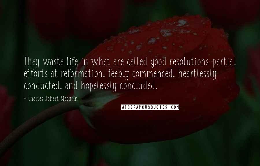 Charles Robert Maturin Quotes: They waste life in what are called good resolutions-partial efforts at reformation, feebly commenced, heartlessly conducted, and hopelessly concluded.