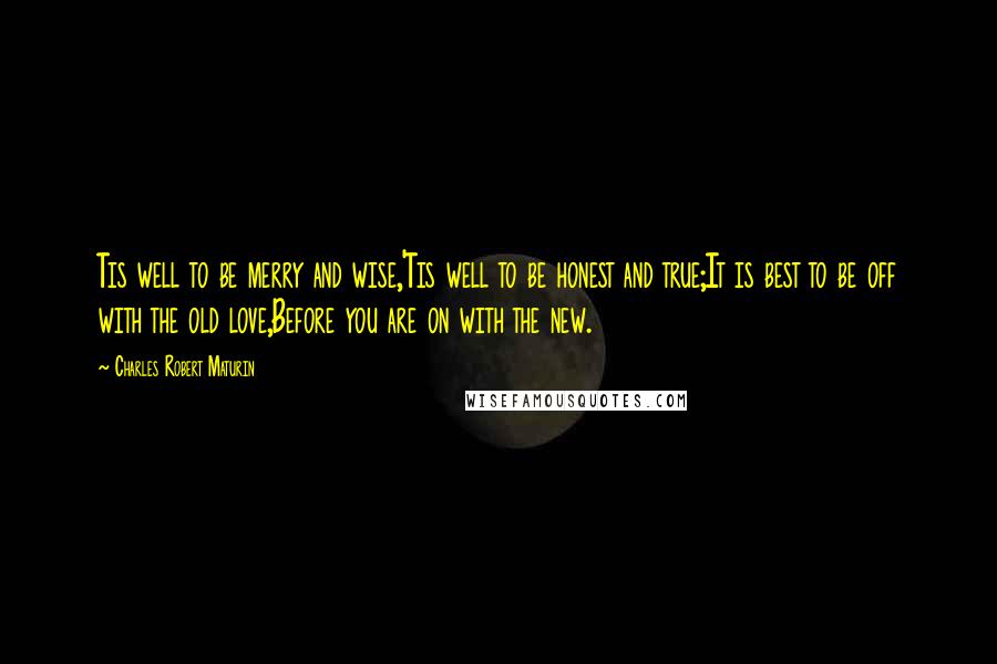 Charles Robert Maturin Quotes: Tis well to be merry and wise,'Tis well to be honest and true;It is best to be off with the old love,Before you are on with the new.