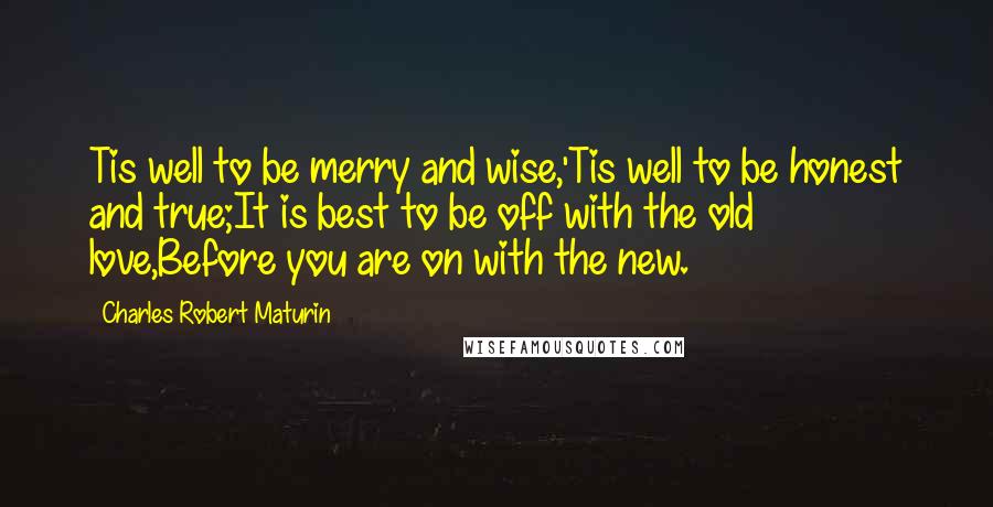 Charles Robert Maturin Quotes: Tis well to be merry and wise,'Tis well to be honest and true;It is best to be off with the old love,Before you are on with the new.