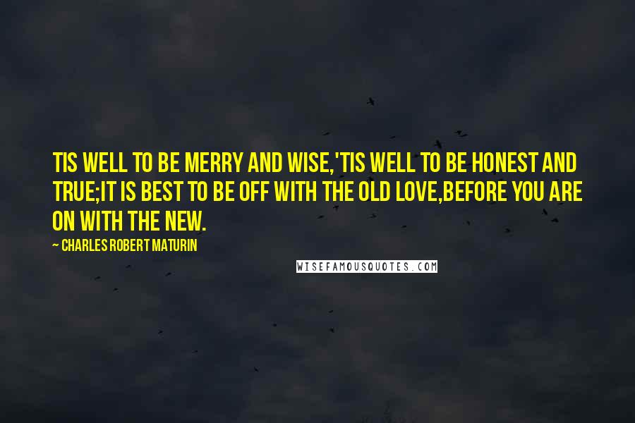 Charles Robert Maturin Quotes: Tis well to be merry and wise,'Tis well to be honest and true;It is best to be off with the old love,Before you are on with the new.