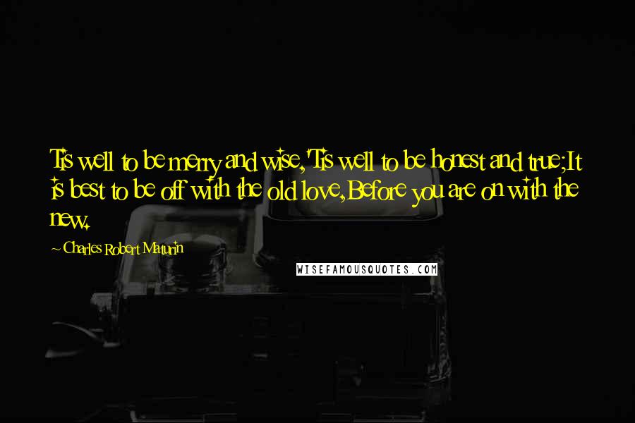 Charles Robert Maturin Quotes: Tis well to be merry and wise,'Tis well to be honest and true;It is best to be off with the old love,Before you are on with the new.