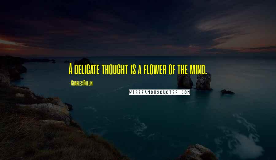 Charles Rollin Quotes: A delicate thought is a flower of the mind.