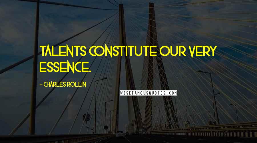 Charles Rollin Quotes: Talents constitute our very essence.