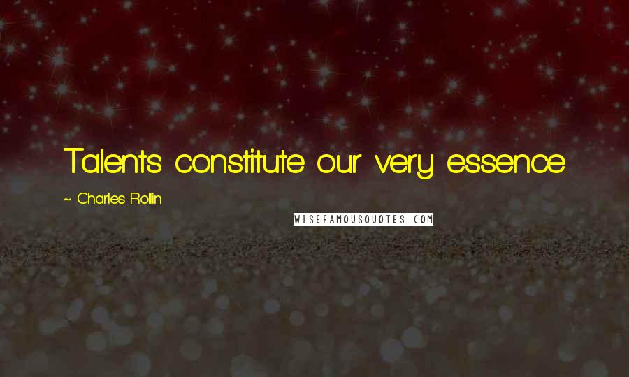 Charles Rollin Quotes: Talents constitute our very essence.