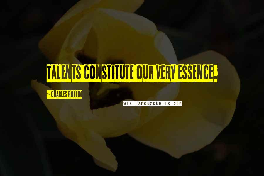 Charles Rollin Quotes: Talents constitute our very essence.