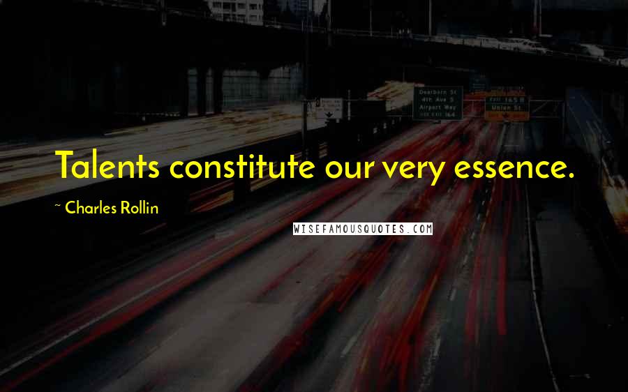 Charles Rollin Quotes: Talents constitute our very essence.