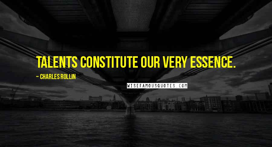 Charles Rollin Quotes: Talents constitute our very essence.