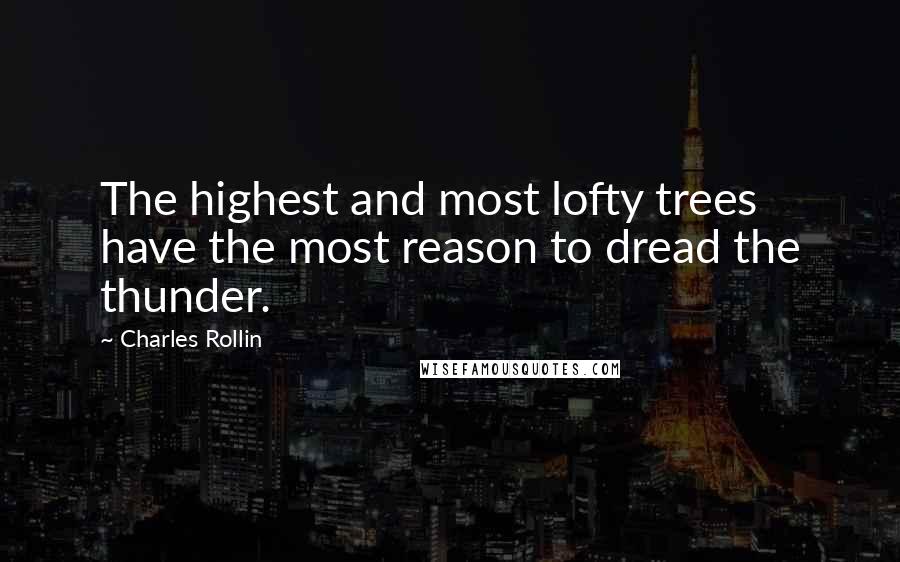 Charles Rollin Quotes: The highest and most lofty trees have the most reason to dread the thunder.