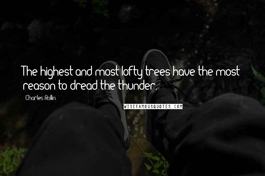 Charles Rollin Quotes: The highest and most lofty trees have the most reason to dread the thunder.