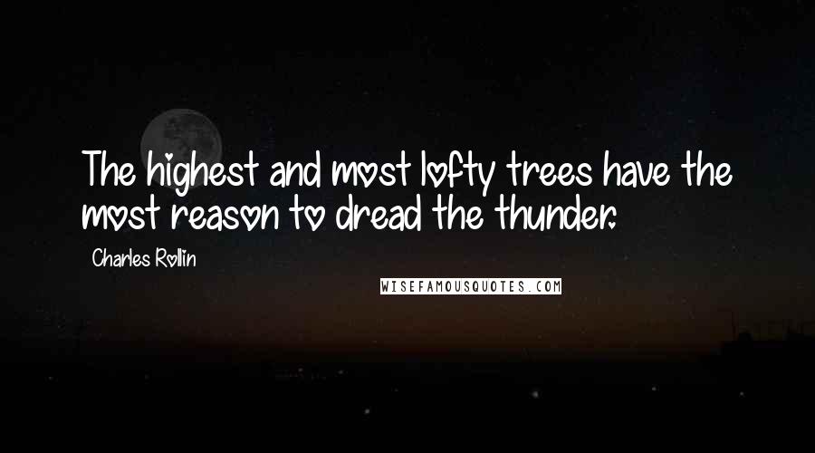 Charles Rollin Quotes: The highest and most lofty trees have the most reason to dread the thunder.