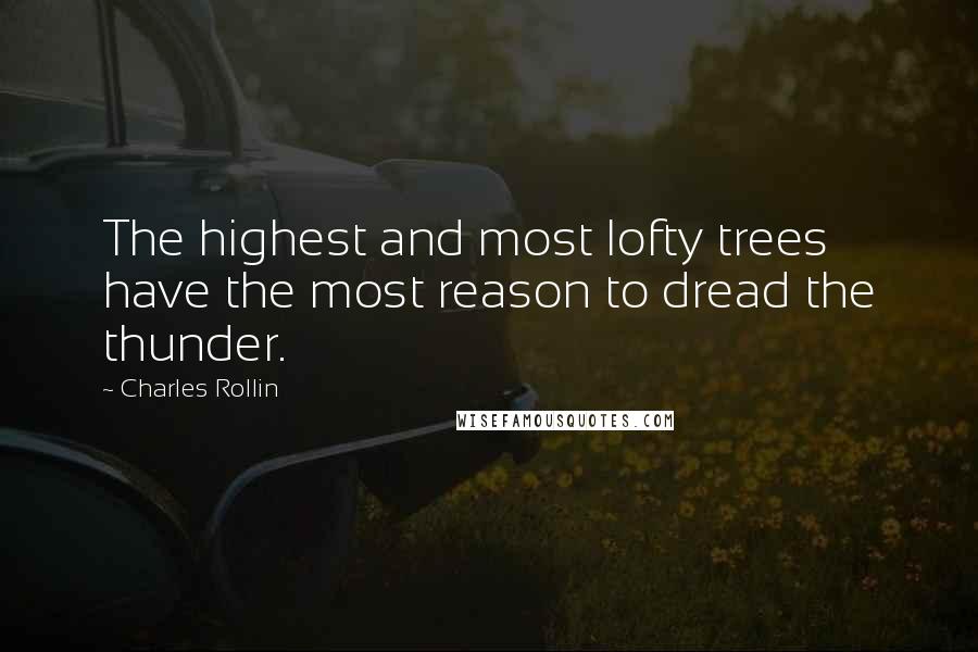 Charles Rollin Quotes: The highest and most lofty trees have the most reason to dread the thunder.