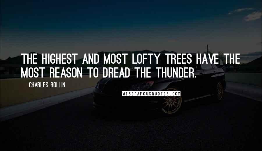 Charles Rollin Quotes: The highest and most lofty trees have the most reason to dread the thunder.