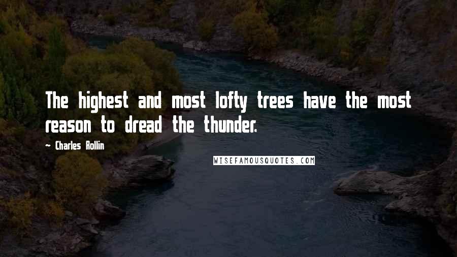 Charles Rollin Quotes: The highest and most lofty trees have the most reason to dread the thunder.