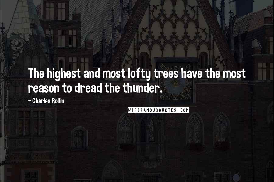 Charles Rollin Quotes: The highest and most lofty trees have the most reason to dread the thunder.