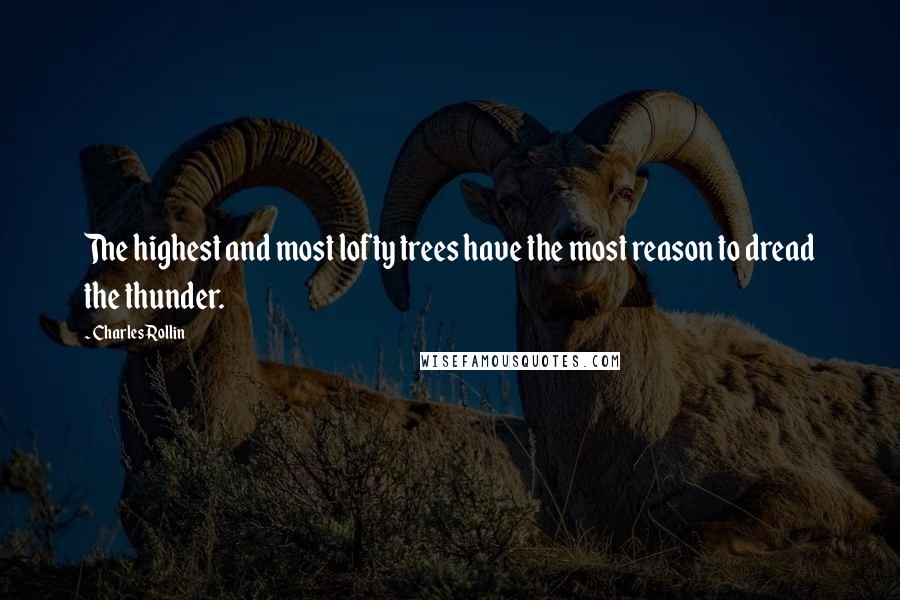 Charles Rollin Quotes: The highest and most lofty trees have the most reason to dread the thunder.