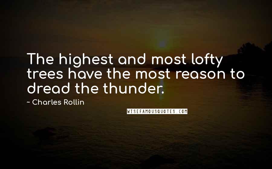 Charles Rollin Quotes: The highest and most lofty trees have the most reason to dread the thunder.