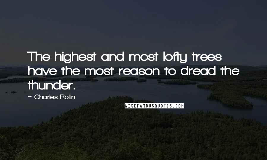 Charles Rollin Quotes: The highest and most lofty trees have the most reason to dread the thunder.